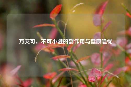 万艾可,不可小觑的副作用与健康隐忧