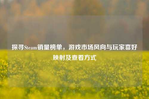 探寻Steam销量榜单，游戏市场风向与玩家喜好映射及查看方式