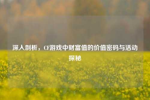 深入剖析，CF游戏中财富值的价值密码与活动探秘
