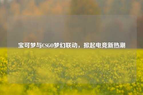 宝可梦与CSGO梦幻联动，掀起电竞新热潮