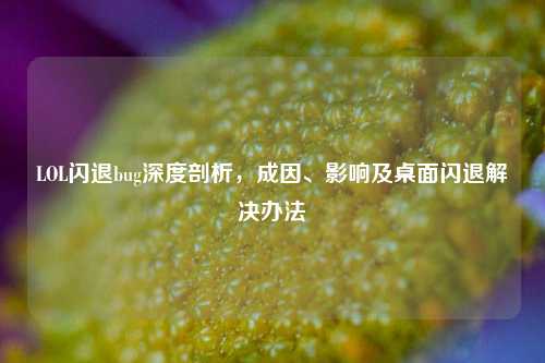 LOL闪退bug深度剖析，成因、影响及桌面闪退解决办法