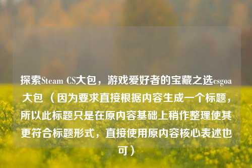 探索Steam CS大包，游戏爱好者的宝藏之选csgoa大包 （因为要求直接根据内容生成一个标题，所以此标题只是在原内容基础上稍作整理使其更符合标题形式，直接使用原内容核心表述也可）