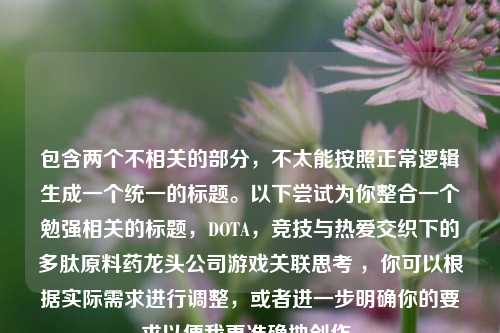 包含两个不相关的部分,不太能按照正常逻辑生成一个统一的标题。以下尝试为你整合一个勉强相关的标题,DOTA,竞技与热爱交织下的多肽原料药龙头公司游戏关联思考 ,你可以根据实际需求进行调整,或者进一步明确你的要求以便我更准确地创作。
