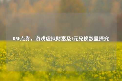 DNF点券,游戏虚拟财富及1元兑换数量探究