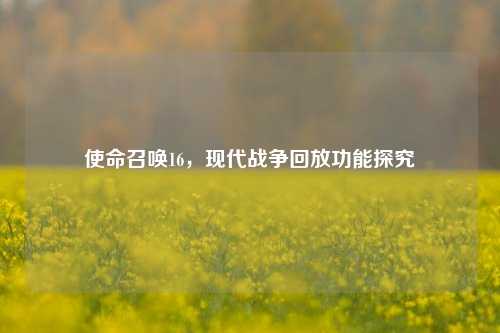 使命召唤16，现代战争回放功能探究