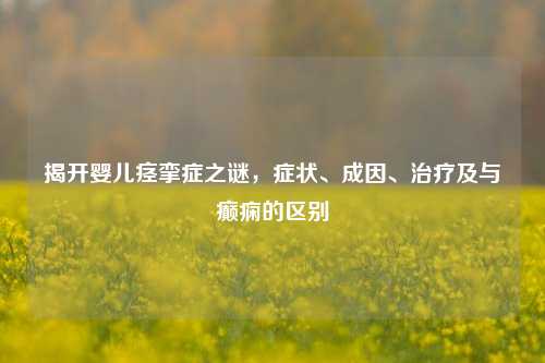 揭开婴儿痉挛症之谜，症状、成因、治疗及与癫痫的区别