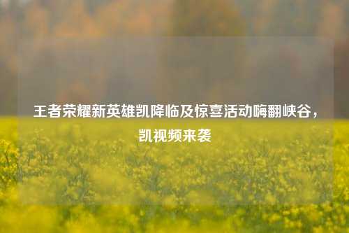 王者荣耀新英雄凯降临及惊喜活动嗨翻峡谷，凯视频来袭