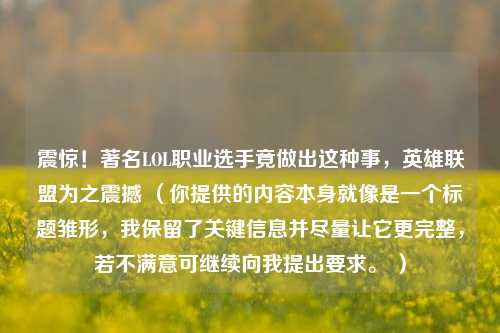 震惊！著名LOL职业选手竟做出这种事，英雄联盟为之震撼 （你提供的内容本身就像是一个标题雏形，我保留了关键信息并尽量让它更完整，若不满意可继续向我提出要求。 ）