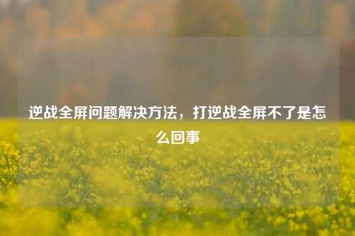 逆战全屏问题解决方法，打逆战全屏不了是怎么回事