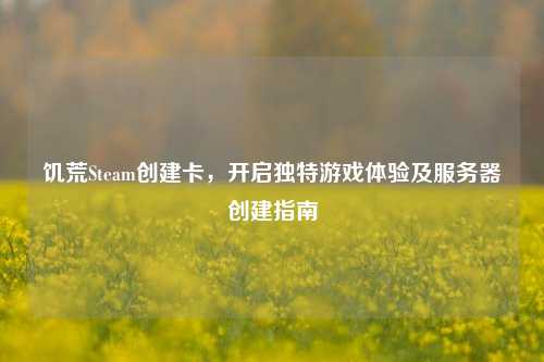 饥荒Steam创建卡,开启独特游戏体验及服务器创建指南