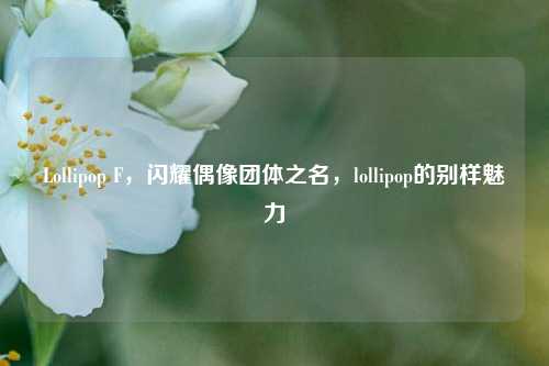 Lollipop F，闪耀偶像团体之名，lollipop的别样魅力