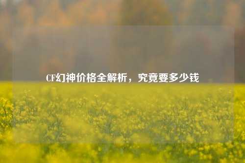 CF幻神价格全解析，究竟要多少钱