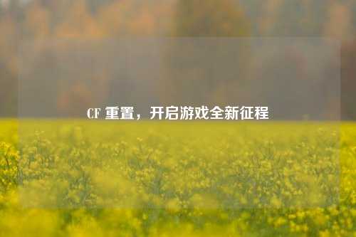 CF 重置，开启游戏全新征程