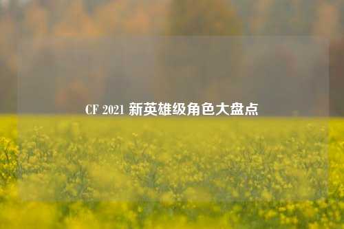 CF 2021 新英雄级角色大盘点