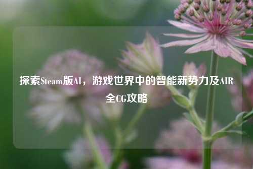 探索Steam版AI，游戏世界中的智能新势力及AIR全CG攻略