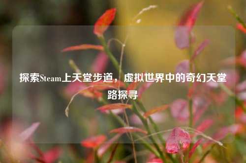 探索Steam上天堂步道，虚拟世界中的奇幻天堂路探寻