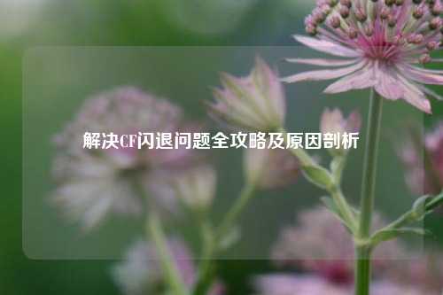 解决CF闪退问题全攻略及原因剖析