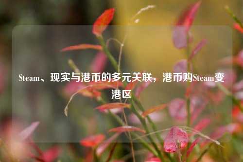 Steam、现实与港币的多元关联,港币购Steam变港区