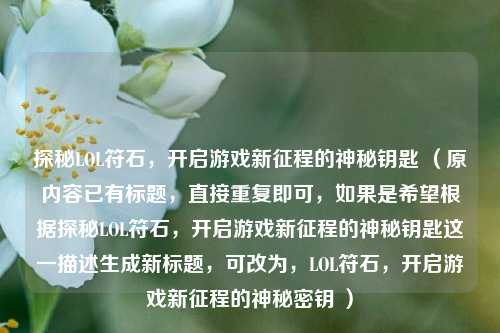 探秘LOL符石，开启游戏新征程的神秘钥匙 （原内容已有标题，直接重复即可，如果是希望根据探秘LOL符石，开启游戏新征程的神秘钥匙这一描述生成新标题，可改为，LOL符石，开启游戏新征程的神秘密钥 ）