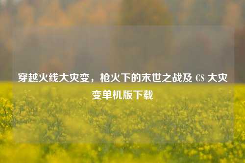 穿越火线大灾变,枪火下的末世之战及 CS 大灾变单机版下载