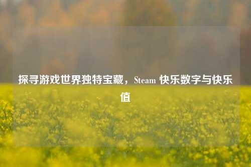探寻游戏世界独特宝藏，Steam 快乐数字与快乐值