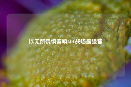 以无所畏惧奏响LOL战场最强音