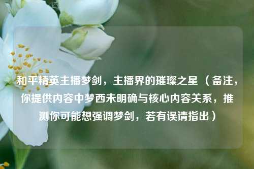 和平精英主播梦剑,主播界的璀璨之星 (备注,你提供内容中梦西未明确与核心内容关系,推测你可能想强调梦剑,若有误请指出)