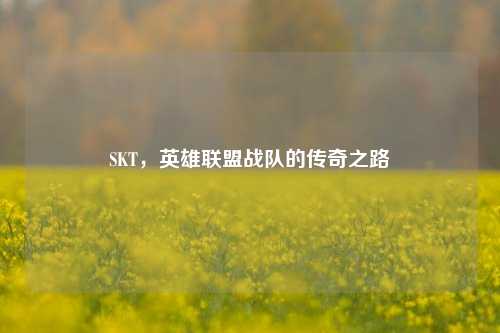 SKT，英雄联盟战队的传奇之路