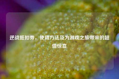 逆战抵扣券，使用方法及为游戏之旅带来的超值惊喜