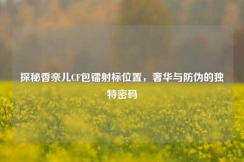 探秘香奈儿CF包镭射标位置，奢华与防伪的独特密码