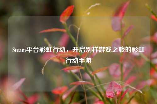 Steam平台彩虹行动，开启别样游戏之旅的彩虹行动手游