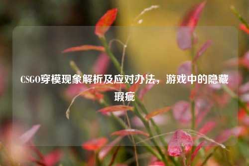 CSGO穿模现象解析及应对办法,游戏中的隐藏瑕疵