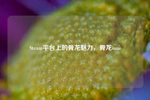 Steam平台上的骨龙魅力，骨龙sans