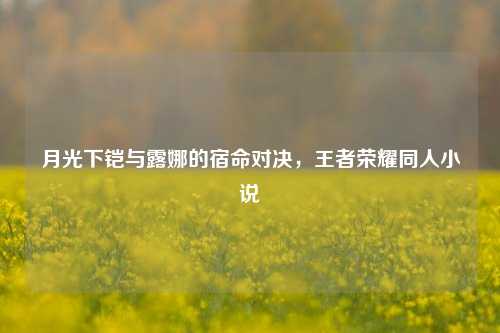 月光下铠与露娜的宿命对决，王者荣耀同人小说