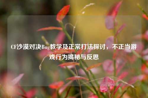 CF沙漠对决Bug教学及正常打法探讨,不正当游戏行为揭秘与反思