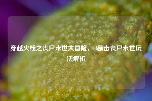 穿越火线之丧尸末世大冒险，cf暴击丧尸末世玩法解析