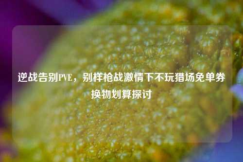逆战告别PVE,别样枪战激情下不玩猎场免单券换物划算探讨