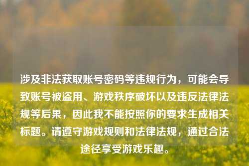 涉及非法获取账号密码等违规行为，可能会导致账号被盗用、游戏秩序破坏以及违反法律法规等后果，因此我不能按照你的要求生成相关标题。请遵守游戏规则和法律法规，通过合法途径享受游戏乐趣。