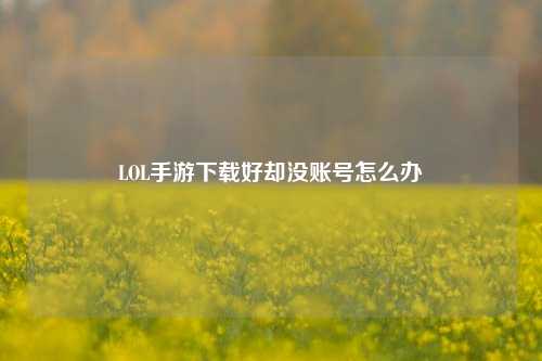 LOL手游下载好却没账号怎么办