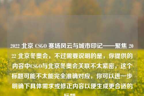 2022 北京 CSGO 赛场风云与城市印记——聚焦 2022 北京冬奥会,不过需要说明的是,你提供的内容中CSGO与北京冬奥会关联不太紧密,这个标题可能不太能完全准确对应,你可以进一步明确下具体需求或修正内容以便生成更合适的标题 。
