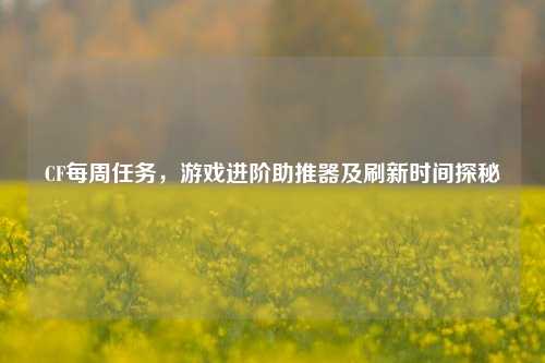 CF每周任务，游戏进阶助推器及刷新时间探秘