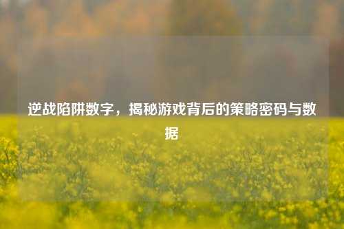 逆战陷阱数字，揭秘游戏背后的策略密码与数据