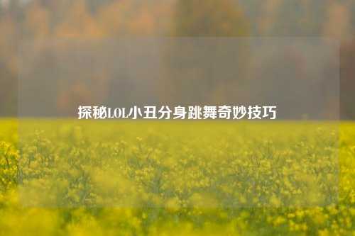 探秘LOL小丑分身跳舞奇妙技巧