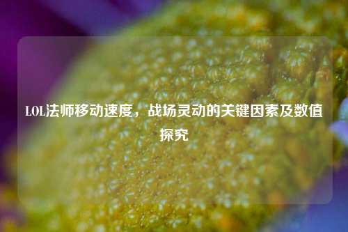 LOL法师移动速度，战场灵动的关键因素及数值探究