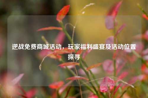 逆战免费商城活动，玩家福利盛宴及活动位置探寻