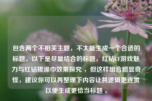 包含两个不相关主题，不太能生成一个合适的标题。以下是尽量结合的标题，红钻CF游戏魅力与红钻搓澡巾效果探究 ，但这样组合略显奇怪，建议你可以再整理下内容让其逻辑更连贯以便生成更恰当标题 。