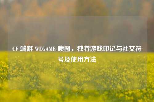 CF 端游 WEGAME 喷图，独特游戏印记与社交符号及使用方法