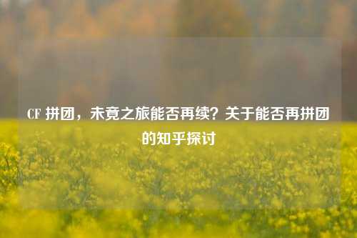 CF 拼团，未竟之旅能否再续？关于能否再拼团的知乎探讨