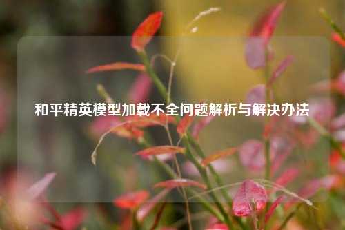 和平精英模型加载不全问题解析与解决办法