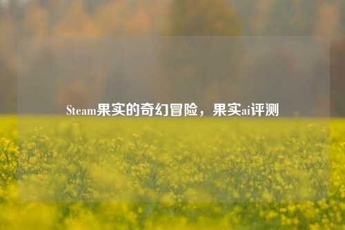 Steam果实的奇幻冒险，果实ai评测